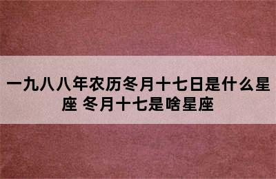 一九八八年农历冬月十七日是什么星座 冬月十七是啥星座